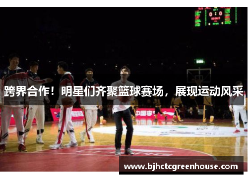 跨界合作！明星们齐聚篮球赛场，展现运动风采